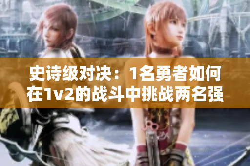 史詩級對決：1名勇者如何在1v2的戰(zhàn)斗中挑戰(zhàn)兩名強(qiáng)敵并逆襲