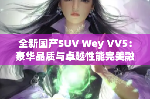 全新國產(chǎn)SUV Wey VV5：豪華品質(zhì)與卓越性能完美融合