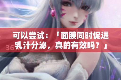 可以嘗試：「面膜同時(shí)促進(jìn)乳汁分泌，真的有效嗎？」