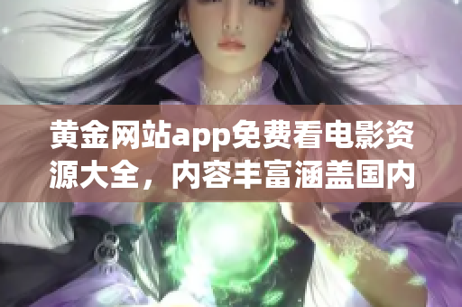 黃金網(wǎng)站app免費(fèi)看電影資源大全，內(nèi)容豐富涵蓋國內(nèi)外最新影視作品