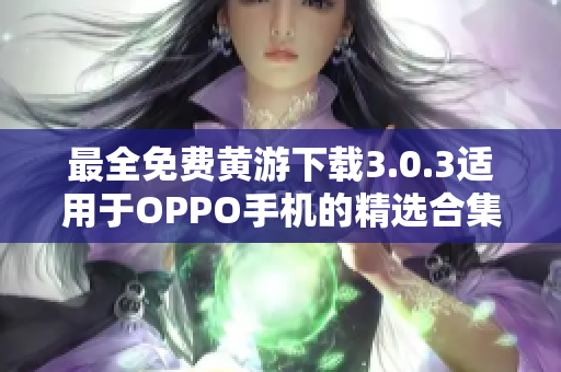 最全免費黃游下載3.0.3適用于OPPO手機的精選合集！
