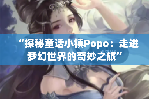 “探秘童話小鎮(zhèn)Popo：走進(jìn)夢幻世界的奇妙之旅”
