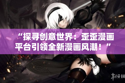 “探尋創(chuàng)意世界：歪歪漫畫平臺(tái)引領(lǐng)全新漫畫風(fēng)潮！”
