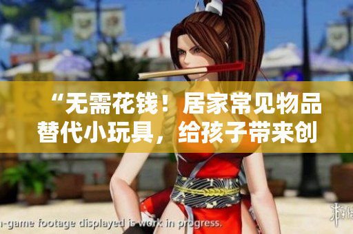 “無需花錢！居家常見物品替代小玩具，給孩子帶來創(chuàng)意樂趣！”
