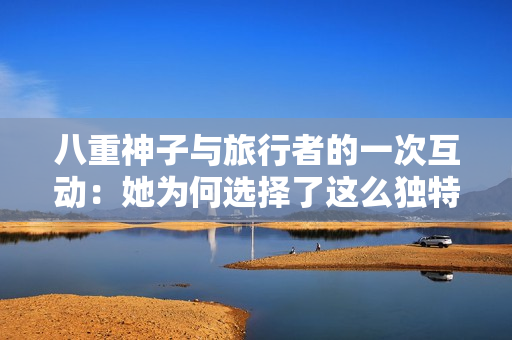 八重神子與旅行者的一次互動：她為何選擇了這么獨特的交流方式？