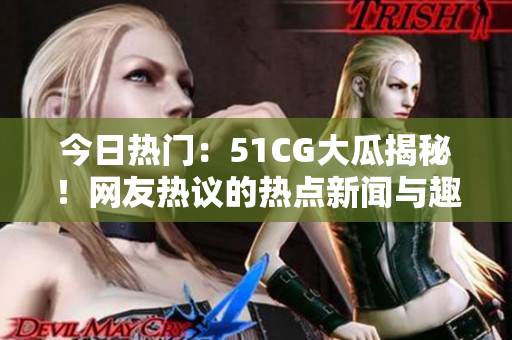 今日熱門：51CG大瓜揭秘！網(wǎng)友熱議的熱點新聞與趣聞盡在首頁展示。