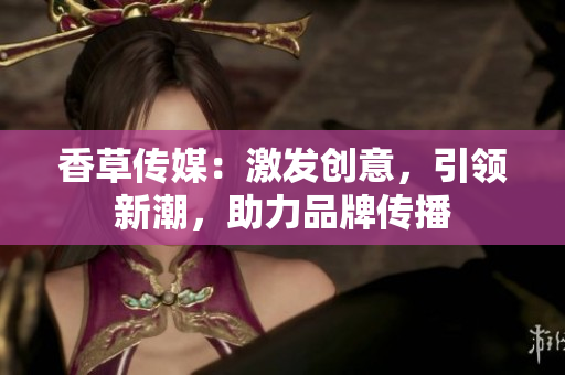 香草傳媒：激發(fā)創(chuàng)意，引領新潮，助力品牌傳播