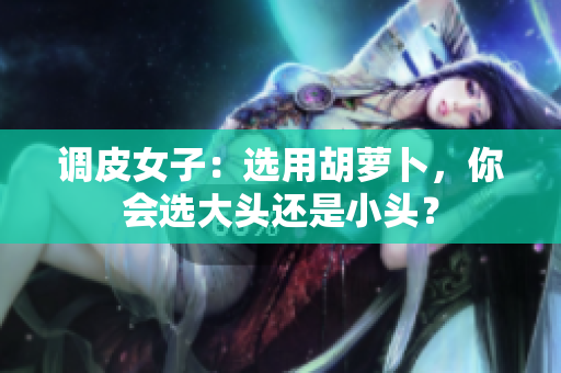 調(diào)皮女子：選用胡蘿卜，你會選大頭還是小頭？