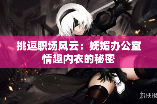 挑逗職場風(fēng)云：嫵媚辦公室情趣內(nèi)衣的秘密