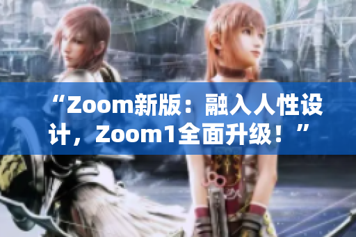 “Zoom新版：融入人性設(shè)計，Zoom1全面升級！”