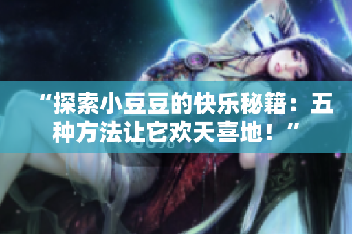 “探索小豆豆的快樂秘籍：五種方法讓它歡天喜地！”