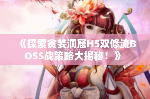 《探索貪婪洞窟H5雙修流BOSS戰(zhàn)策略大揭秘！》 