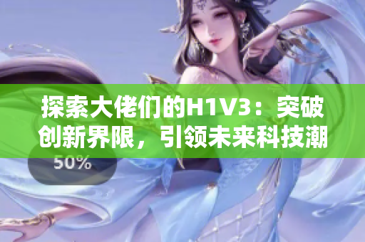 探索大佬們的H1V3：突破創(chuàng)新界限，引領(lǐng)未來科技潮流