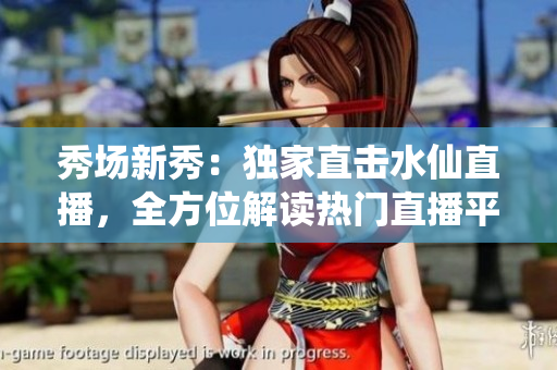 秀場新秀：獨家直擊水仙直播，全方位解讀熱門直播平臺的新風(fēng)尚