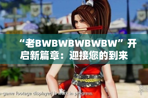 “老BWBWBWBWBW”開(kāi)啟新篇章：迎接您的到來(lái)