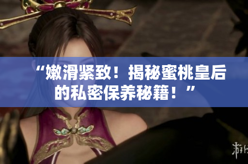 “嫩滑緊致！揭秘蜜桃皇后的私密保養(yǎng)秘籍！”