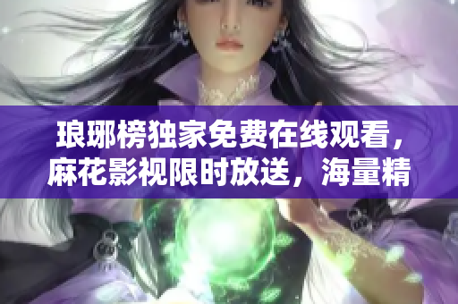 瑯琊榜獨(dú)家免費(fèi)在線觀看，麻花影視限時放送，海量精彩劇集隨你隨看