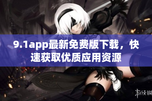 9.1app最新免費版下載，快速獲取優(yōu)質應用資源