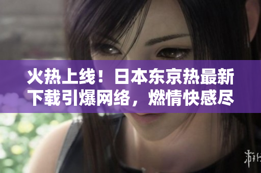 火熱上線！日本東京熱最新下載引爆網(wǎng)絡(luò)，燃情快感盡情暢享