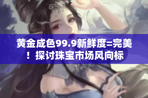 黃金成色99.9新鮮度=完美！探討珠寶市場風向標