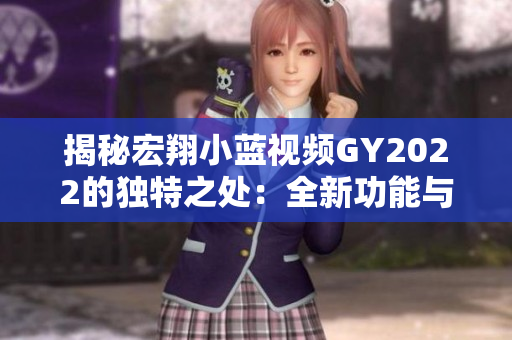 揭秘宏翔小藍視頻GY2022的獨特之處：全新功能與引人入勝的體驗