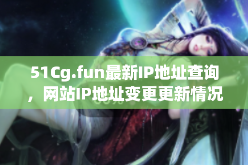 51Cg.fun最新IP地址查詢，網(wǎng)站IP地址變更更新情況匯總