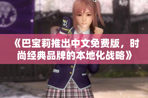 《巴寶莉推出中文免費(fèi)版，時(shí)尚經(jīng)典品牌的本地化戰(zhàn)略》