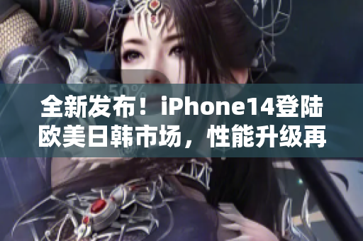 全新發(fā)布！iPhone14登陸歐美日韓市場(chǎng)，性能升級(jí)再度引爆潮流