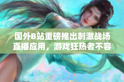 國(guó)外B站重磅推出刺激戰(zhàn)場(chǎng)直播應(yīng)用，游戲狂熱者不容錯(cuò)過(guò)！