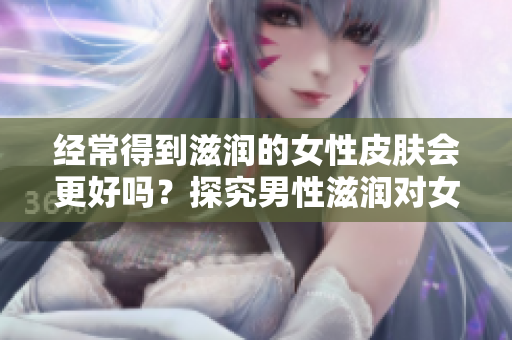 經(jīng)常得到滋潤(rùn)的女性皮膚會(huì)更好嗎？探究男性滋潤(rùn)對(duì)女性皮膚的影響