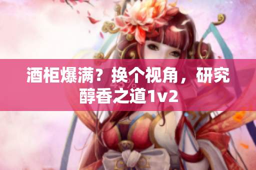 酒柜爆滿？換個(gè)視角，研究醇香之道1v2