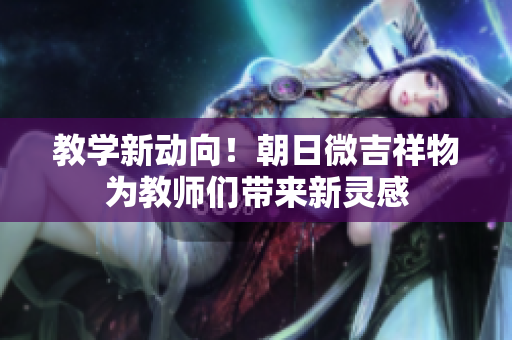 教學新動向！朝日微吉祥物為教師們帶來新靈感