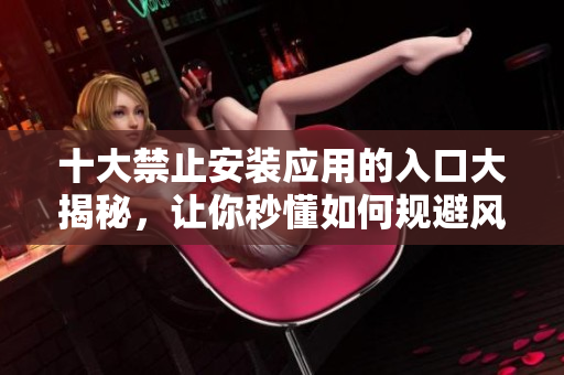 十大禁止安裝應(yīng)用的入口大揭秘，讓你秒懂如何規(guī)避風(fēng)險