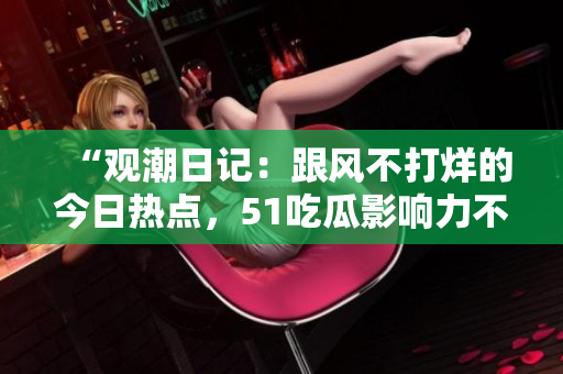 “觀潮日記：跟風(fēng)不打烊的今日熱點(diǎn)，51吃瓜影響力不容小覷”