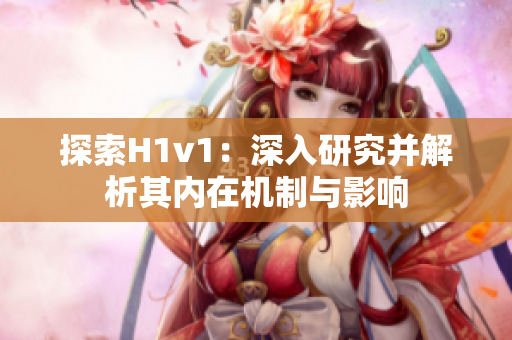 探索H1v1：深入研究并解析其內(nèi)在機(jī)制與影響