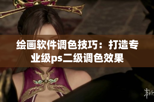 繪畫軟件調(diào)色技巧：打造專業(yè)級(jí)ps二級(jí)調(diào)色效果