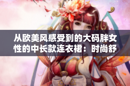 從歐美風(fēng)感受到的大碼胖女性的中長(zhǎng)款連衣裙：時(shí)尚舒適的選擇