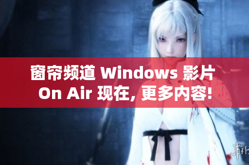 窗簾頻道 Windows 影片 On Air 現(xiàn)在, 更多內(nèi)容!