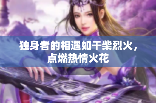 獨(dú)身者的相遇如干柴烈火，點(diǎn)燃熱情火花