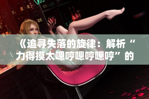 《追尋失落的旋律：解析“力得摸太嗯哼嗯哼嗯哼”的歌曲背后的故事》