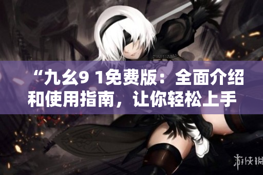 “九幺9 1免費(fèi)版：全面介紹和使用指南，讓你輕松上手”