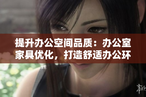 提升辦公空間品質(zhì)：辦公室家具優(yōu)化，打造舒適辦公環(huán)境