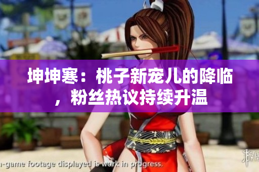 坤坤寒：桃子新寵兒的降臨，粉絲熱議持續(xù)升溫