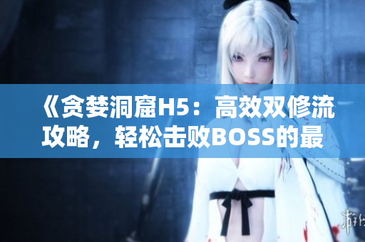 《貪婪洞窟H5：高效雙修流攻略，輕松擊敗BOSS的最佳打法指南》