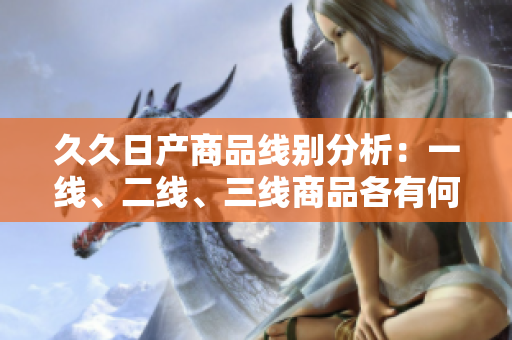久久日產(chǎn)商品線別分析：一線、二線、三線商品各有何異同？