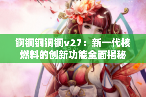 錒銅銅銅銅v27：新一代核燃料的創(chuàng)新功能全面揭秘
