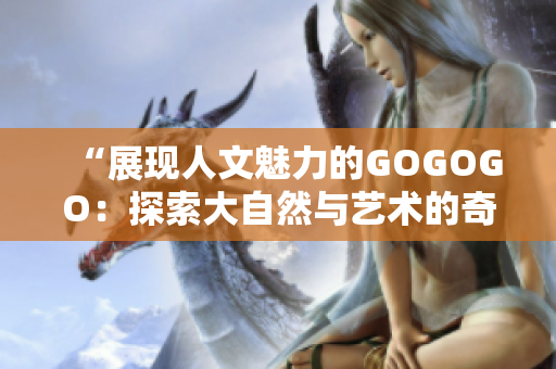 “展現(xiàn)人文魅力的GOGOGO：探索大自然與藝術的奇妙之旅”