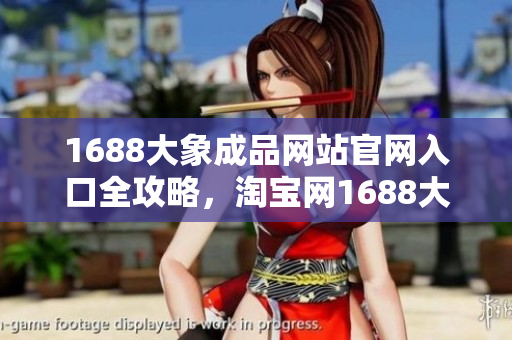 1688大象成品網(wǎng)站官網(wǎng)入口全攻略，淘寶網(wǎng)1688大象成品官方店鋪購買指南