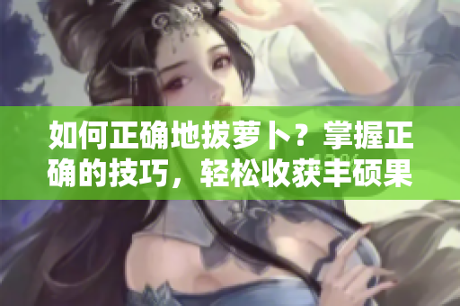 如何正確地拔蘿卜？掌握正確的技巧，輕松收獲豐碩果實!