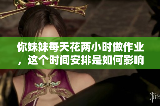 你妹妹每天花兩小時(shí)做作業(yè)，這個(gè)時(shí)間安排是如何影響她的學(xué)習(xí)和生活？